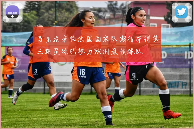 马克龙亲临法国国家队期待夺得第三颗星称巴黎为欧洲最佳球队