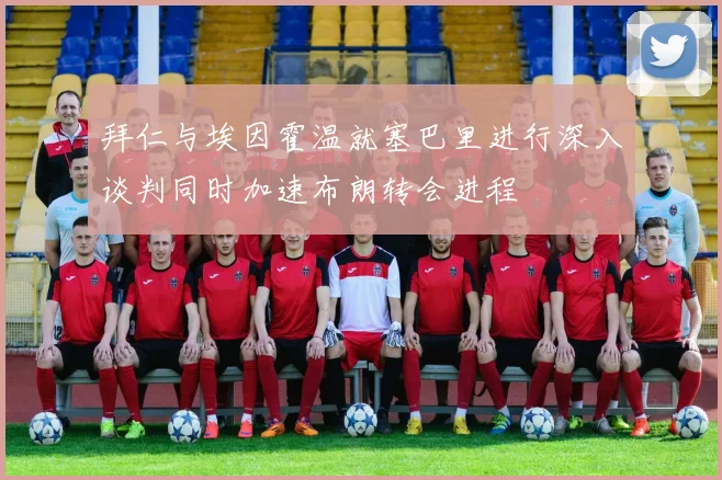 拜仁与埃因霍温就塞巴里进行深入谈判同时加速布朗转会进程