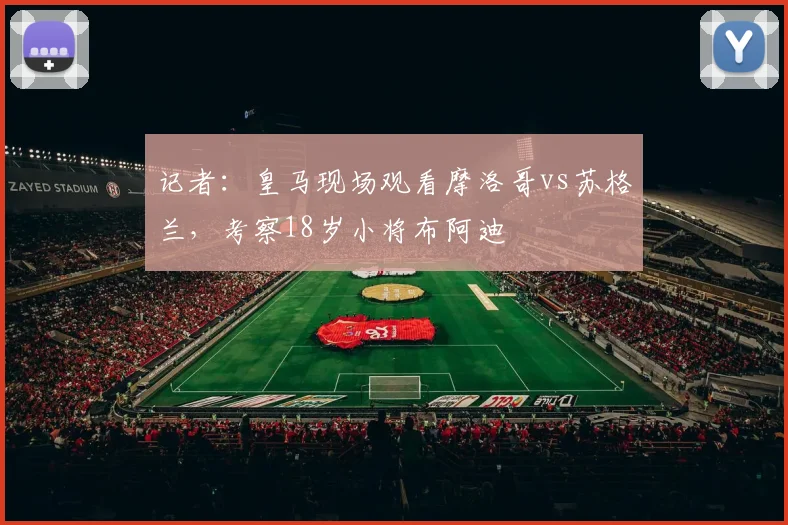 记者：皇马现场观看摩洛哥vs苏格兰，考察18岁小将布阿迪