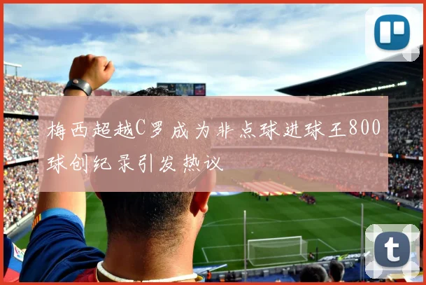 梅西超越C罗成为非点球进球王800球创纪录引发热议