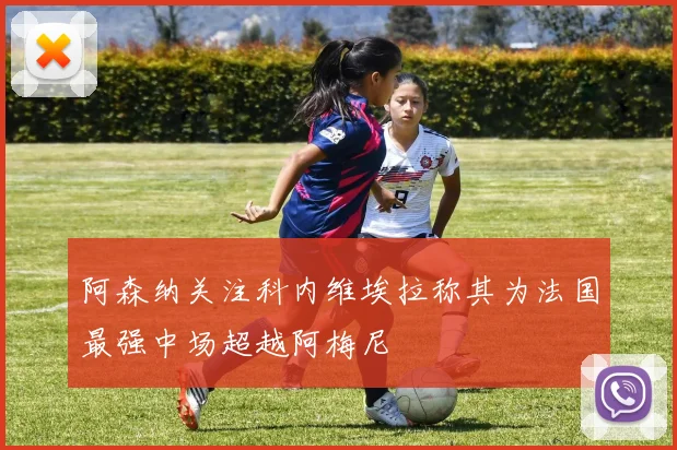 阿森纳关注科内维埃拉称其为法国最强中场超越阿梅尼
