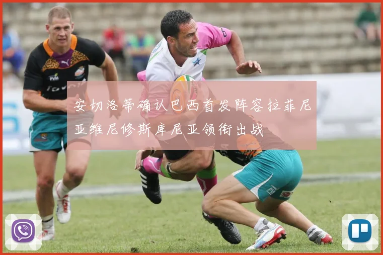安切洛蒂确认巴西首发阵容拉菲尼亚维尼修斯库尼亚领衔出战