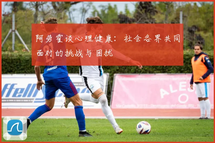 阿劳霍谈心理健康：社会各界共同面对的挑战与困扰