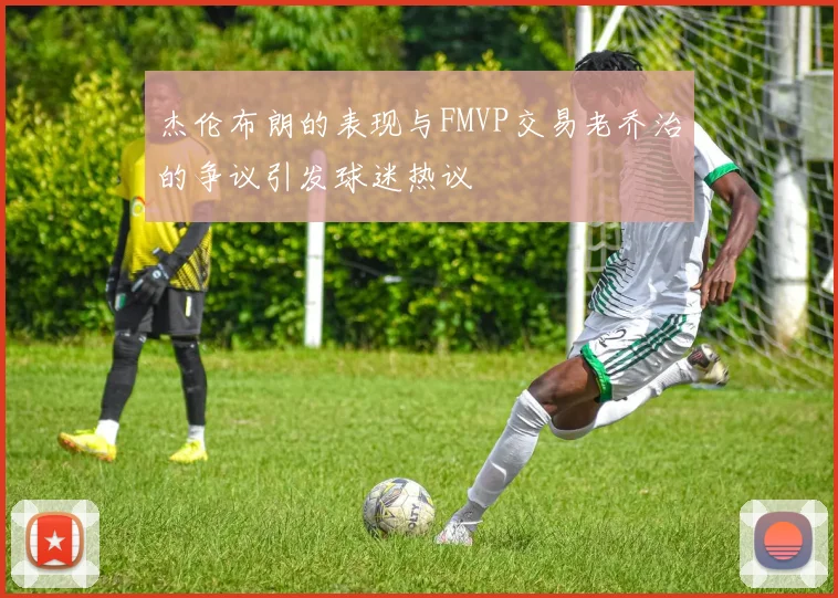 杰伦布朗的表现与FMVP交易老乔治的争议引发球迷热议