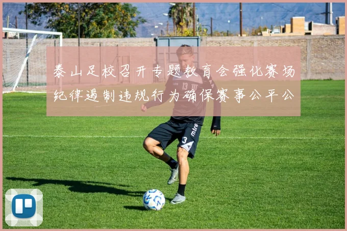 泰山足校召开专题教育会强化赛场纪律遏制违规行为确保赛事公平公正