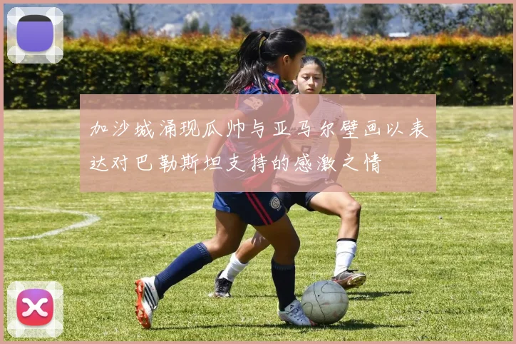 加沙城涌现瓜帅与亚马尔壁画以表达对巴勒斯坦支持的感激之情