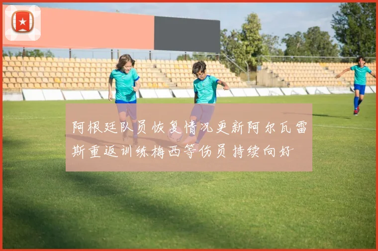 阿根廷队员恢复情况更新阿尔瓦雷斯重返训练梅西等伤员持续向好