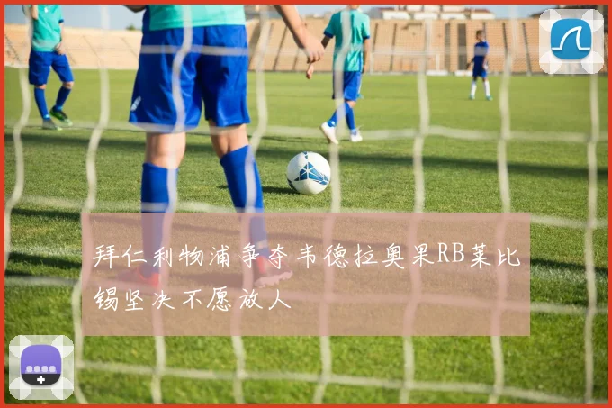 拜仁利物浦争夺韦德拉奥果RB莱比锡坚决不愿放人