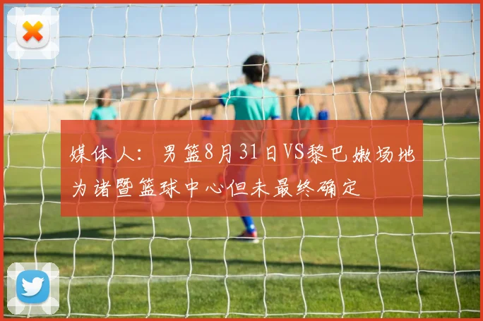 媒体人：男篮8月31日VS黎巴嫩场地为诸暨篮球中心但未最终确定