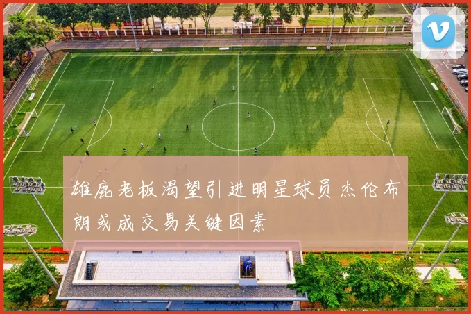雄鹿老板渴望引进明星球员杰伦布朗或成交易关键因素