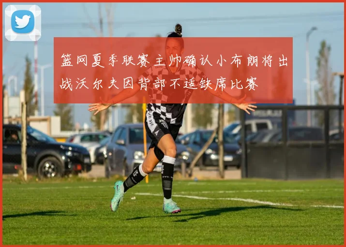 篮网夏季联赛主帅确认小布朗将出战沃尔夫因背部不适缺席比赛