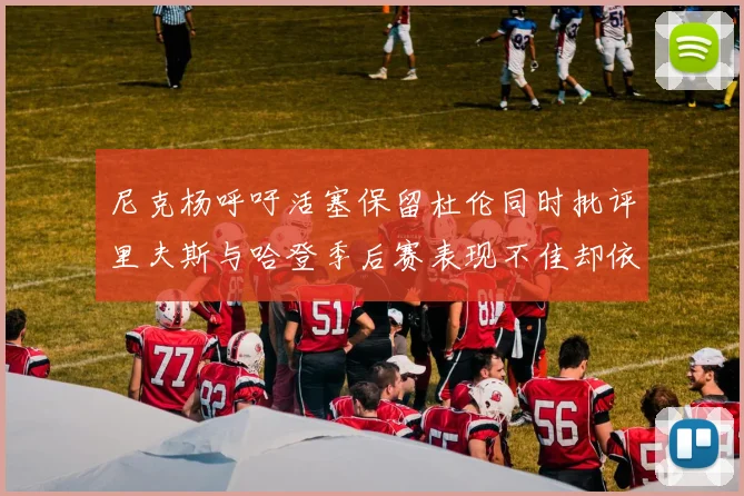 尼克杨呼吁活塞保留杜伦同时批评里夫斯与哈登季后赛表现不佳却依然高薪