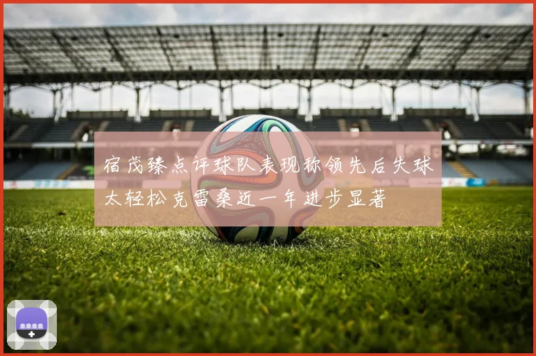 宿茂臻点评球队表现称领先后失球太轻松克雷桑近一年进步显著