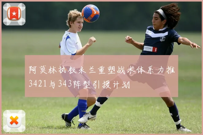 阿莫林执教米兰重塑战术体系力推3421与343阵型引援计划