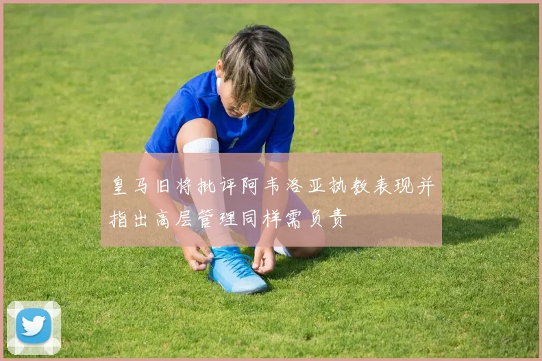 皇马旧将批评阿韦洛亚执教表现并指出高层管理同样需负责