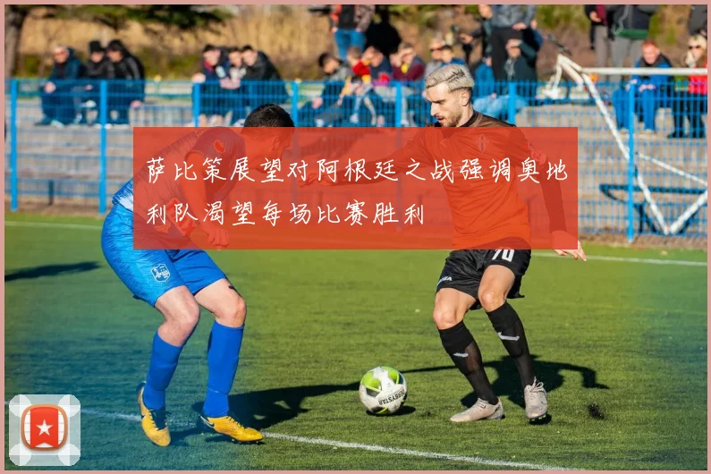萨比策展望对阿根廷之战强调奥地利队渴望每场比赛胜利