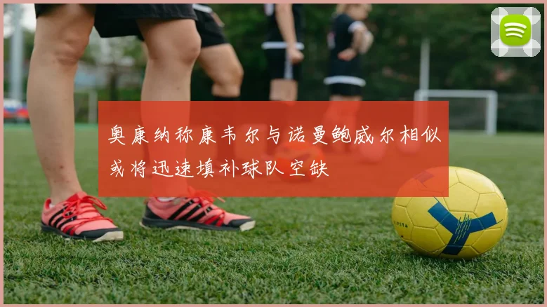 奥康纳称康韦尔与诺曼鲍威尔相似或将迅速填补球队空缺