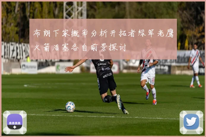 布朗下家概率分析开拓者绿军老鹰火箭活塞各自前景探讨