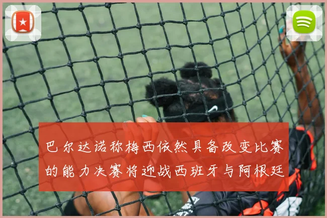 巴尔达诺称梅西依然具备改变比赛的能力决赛将迎战西班牙与阿根廷