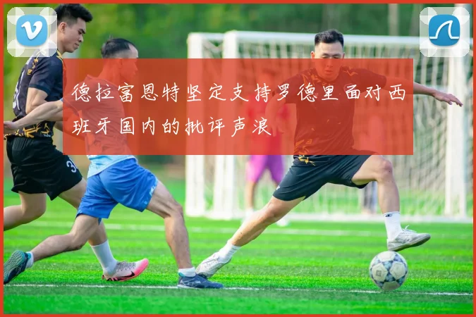 德拉富恩特坚定支持罗德里面对西班牙国内的批评声浪