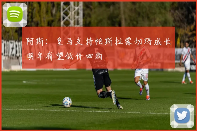 阿斯：皇马支持帕斯拉蒙切玛成长明年有望低价回购